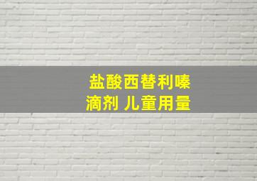 盐酸西替利嗪滴剂 儿童用量